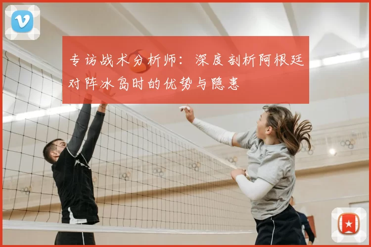 专访战术分析师:深度剖析阿根廷对阵冰岛时的优势与隐患