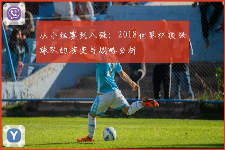 从小组赛到八强:2018世界杯顶级球队的演变与战略分析