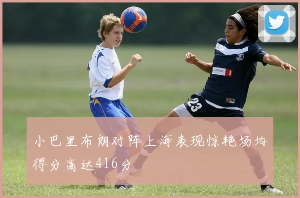 小巴里布朗对阵上海表现惊艳场均得分高达416分