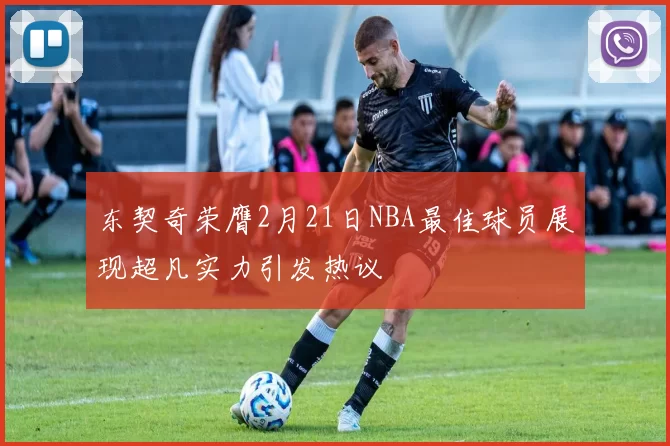 东契奇荣膺2月21日NBA最佳球员展现超凡实力引发热议