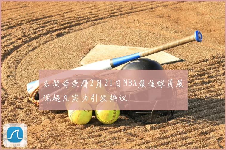 东契奇荣膺2月21日NBA最佳球员展现超凡实力引发热议