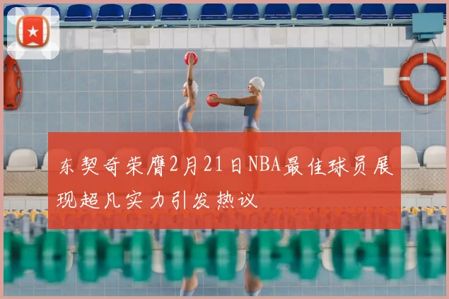 东契奇荣膺2月21日NBA最佳球员展现超凡实力引发热议