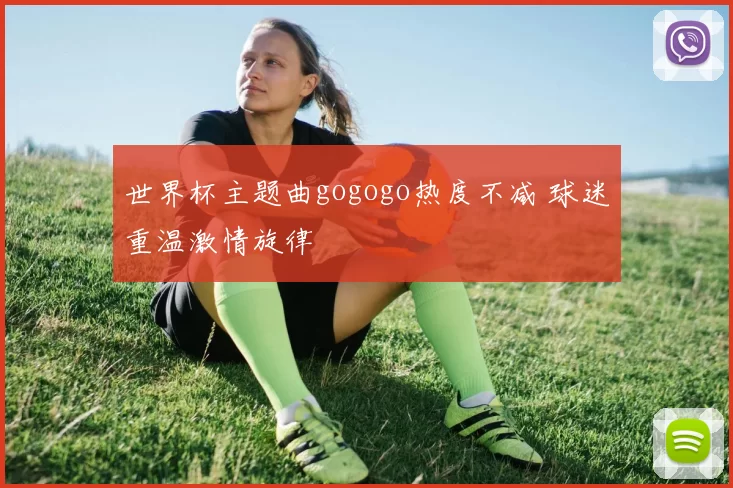 世界杯主题曲gogogo热度不减 球迷重温激情旋律