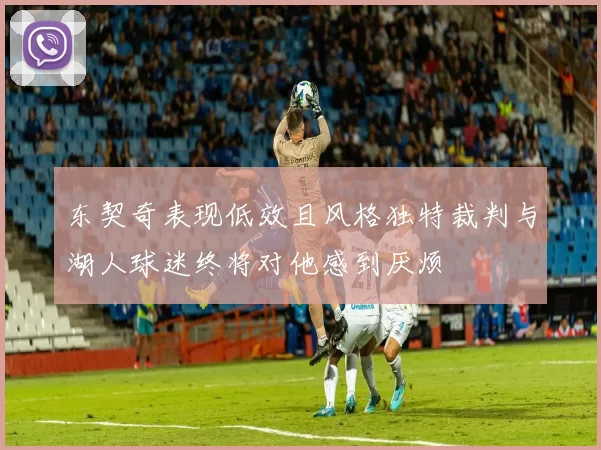 东契奇表现低效且风格独特裁判与湖人球迷终将对他感到厌烦
