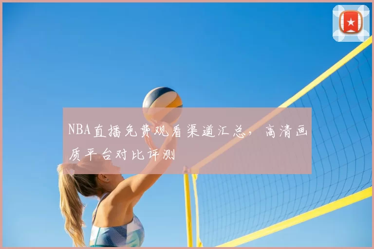 NBA直播免费观看渠道汇总,高清画质平台对比评测