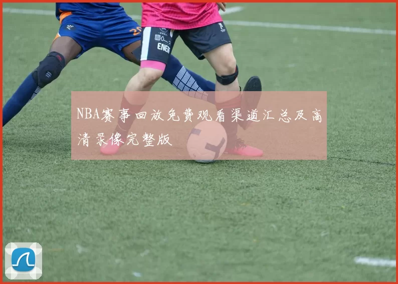 NBA赛事回放免费观看渠道汇总及高清录像完整版