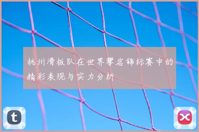 杭州滑板队在世界攀岩锦标赛中的精彩表现与实力分析