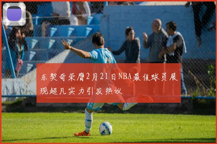 东契奇荣膺2月21日NBA最佳球员展现超凡实力引发热议