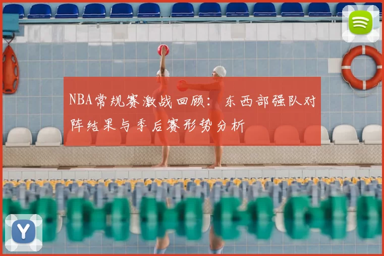 NBA常规赛激战回顾：东西部强队对阵结果与季后赛形势分析