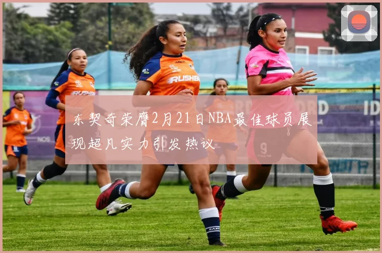东契奇荣膺2月21日NBA最佳球员展现超凡实力引发热议