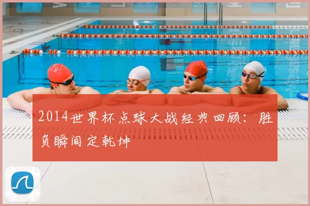 2014世界杯点球大战经典回顾：胜负瞬间定乾坤