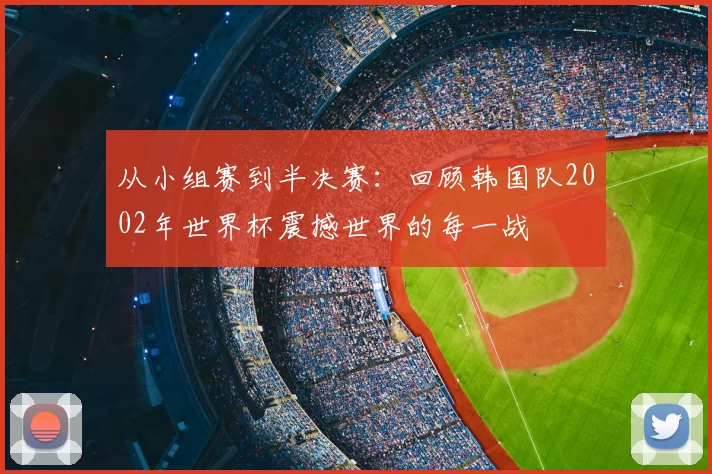 从小组赛到半决赛:回顾韩国队2002年世界杯震撼世界的每一战