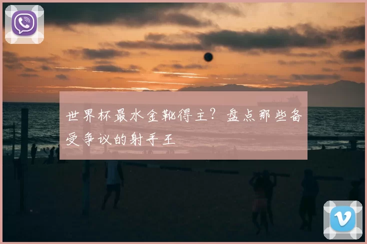 世界杯最水金靴得主?盘点那些备受争议的射手王