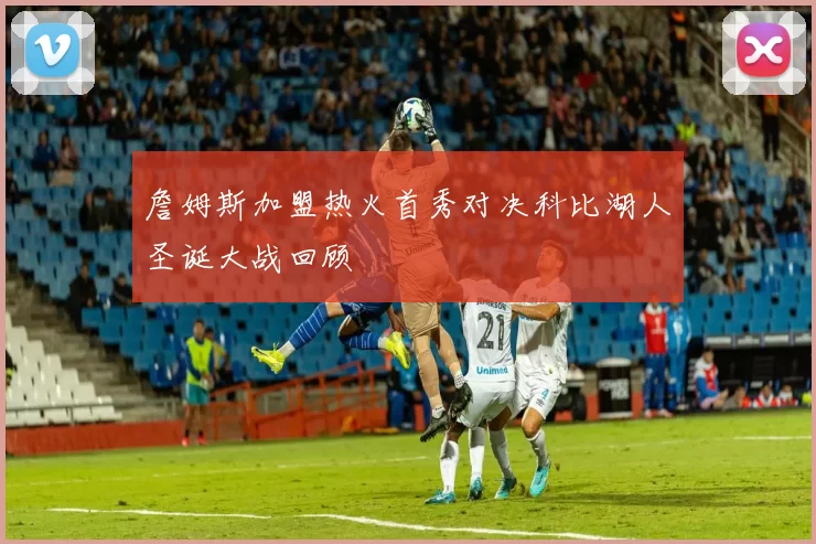 詹姆斯加盟热火首秀对决科比湖人圣诞大战回顾