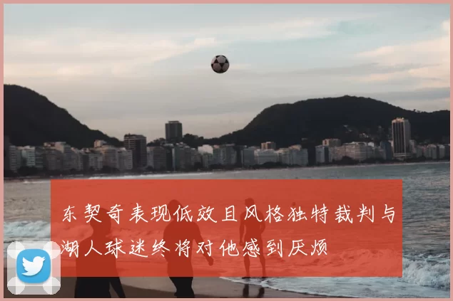 东契奇表现低效且风格独特裁判与湖人球迷终将对他感到厌烦