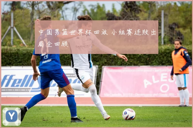 中国男篮世界杯回放 小组赛连败出局全回顾