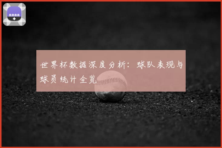 世界杯数据深度分析：球队表现与球员统计全览
