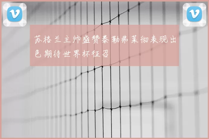 苏格兰主帅盛赞泰勒弗莱彻表现出色期待世界杯征召