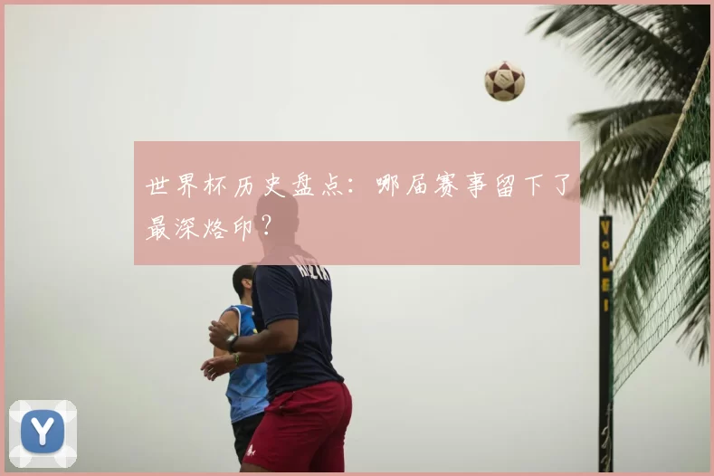 世界杯历史盘点:哪届赛事留下了最深烙印?