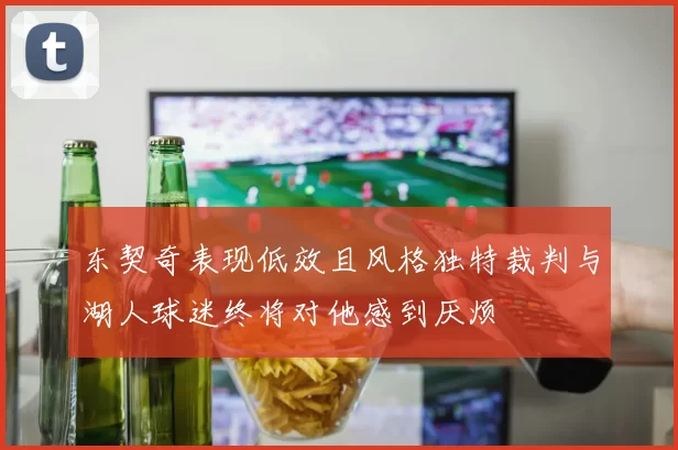 东契奇表现低效且风格独特裁判与湖人球迷终将对他感到厌烦