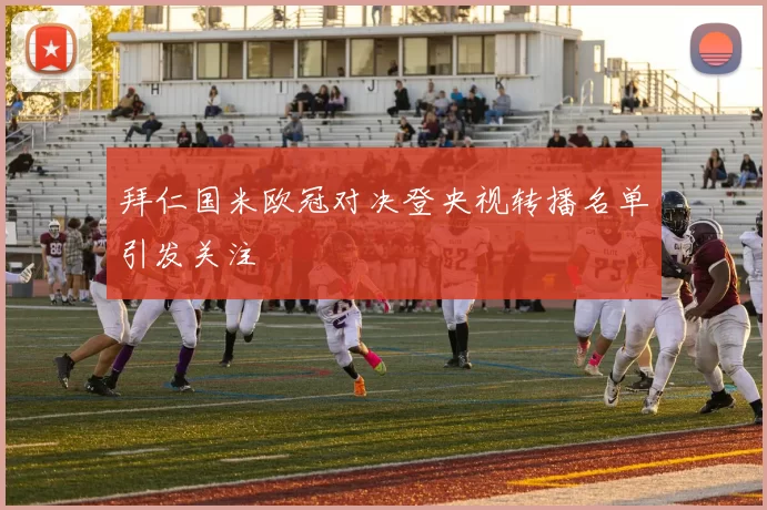 拜仁国米欧冠对决登央视转播名单引发关注