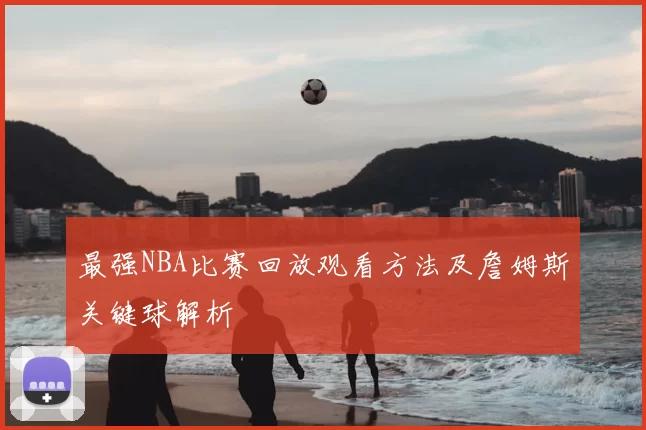 最强NBA比赛回放观看方法及詹姆斯关键球解析