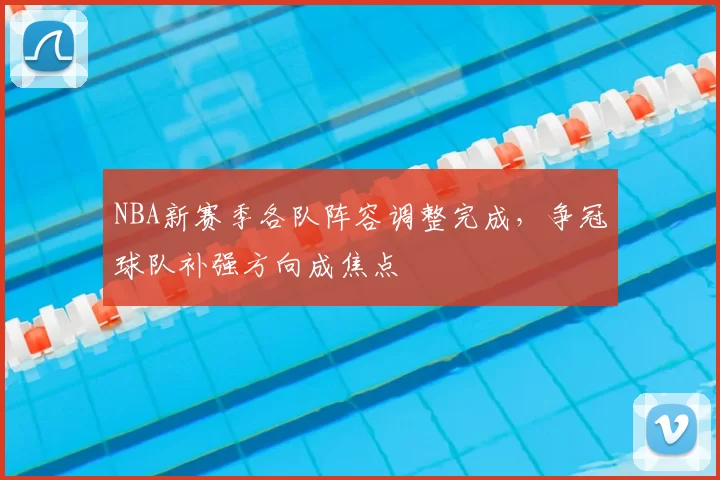 NBA新赛季各队阵容调整完成,争冠球队补强方向成焦点