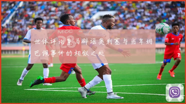 世体评论皇马辟谣奥利塞与当年姆巴佩事件的相似之处