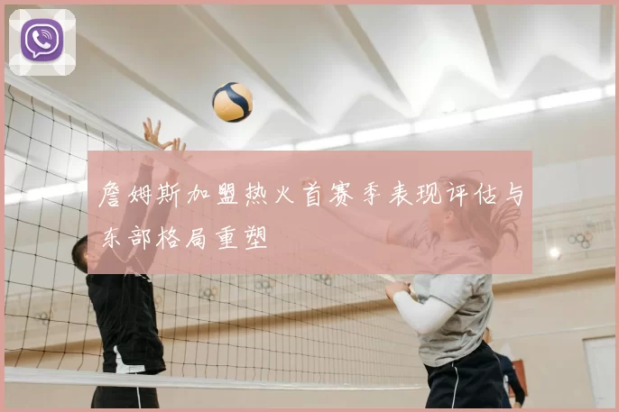 詹姆斯加盟热火首赛季表现评估与东部格局重塑