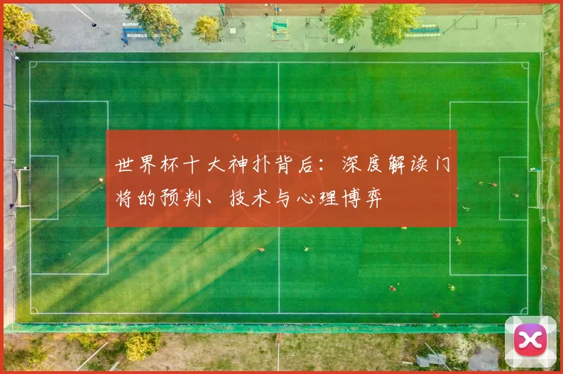 世界杯十大神扑背后:深度解读门将的预判、技术与心理博弈
