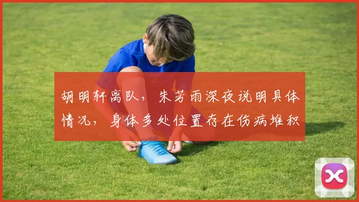 胡明轩离队,朱芳雨深夜说明具体情况,身体多处位置存在伤病堆积