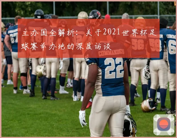 主办国全解析:关于2021世界杯足球赛举办地的深度访谈