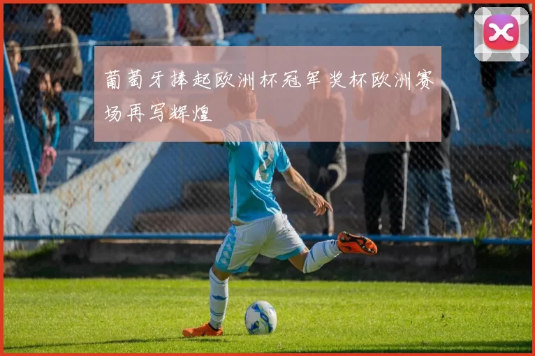 葡萄牙捧起欧洲杯冠军奖杯欧洲赛场再写辉煌