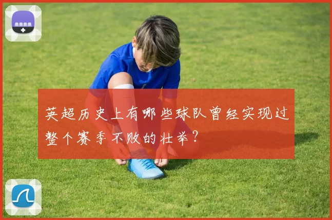 英超历史上有哪些球队曾经实现过整个赛季不败的壮举?