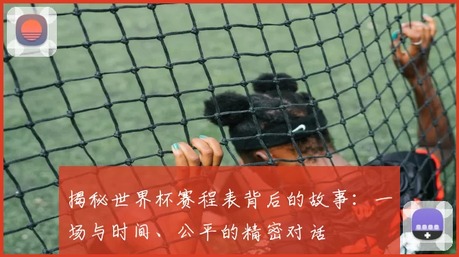 揭秘世界杯赛程表背后的故事：一场与时间、公平的精密对话