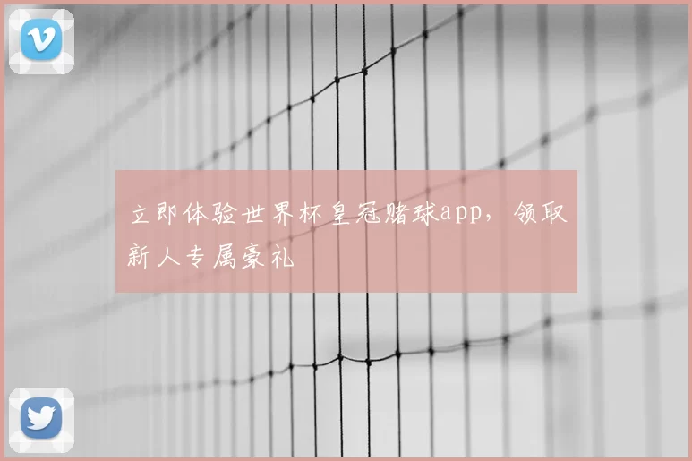 立即体验世界杯皇冠赌球app，领取新人专属豪礼