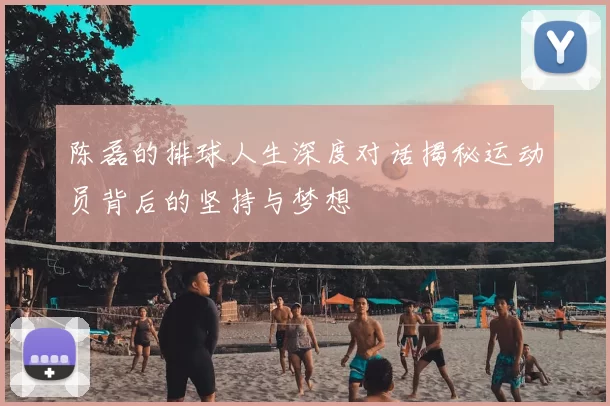 陈磊的排球人生深度对话揭秘运动员背后的坚持与梦想