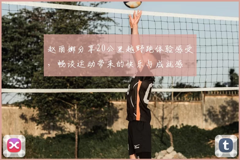 赵丽娜分享20公里越野跑体验感受，畅谈运动带来的快乐与成就感