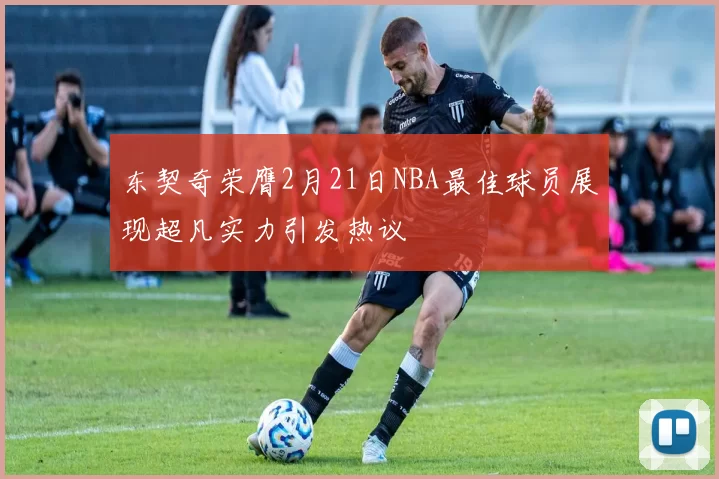 东契奇荣膺2月21日NBA最佳球员展现超凡实力引发热议