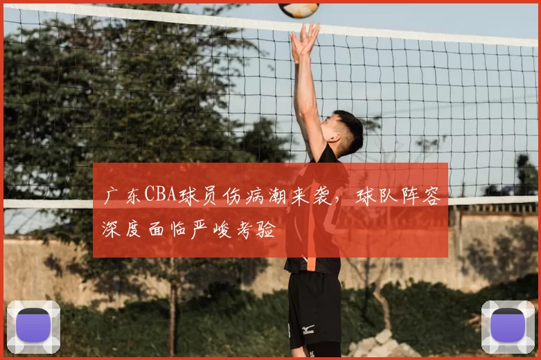 广东CBA球员伤病潮来袭，球队阵容深度面临严峻考验