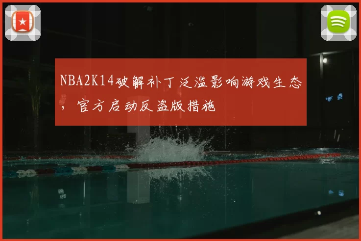 NBA2K14破解补丁泛滥影响游戏生态，官方启动反盗版措施