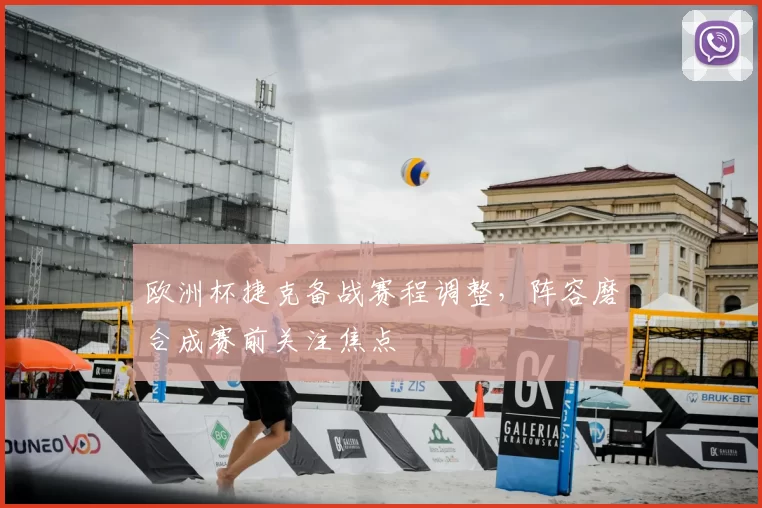 欧洲杯捷克备战赛程调整，阵容磨合成赛前关注焦点