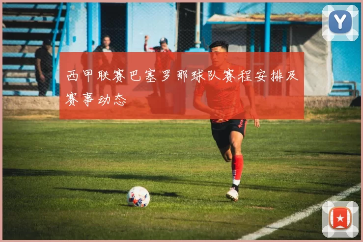 西甲联赛巴塞罗那球队赛程安排及赛事动态