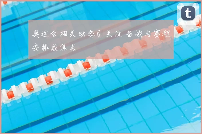奥运会相关动态引关注 备战与赛程安排成焦点