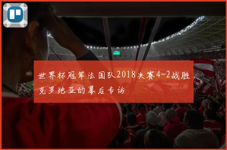 世界杯冠军法国队2018决赛4-2战胜克罗地亚的幕后专访