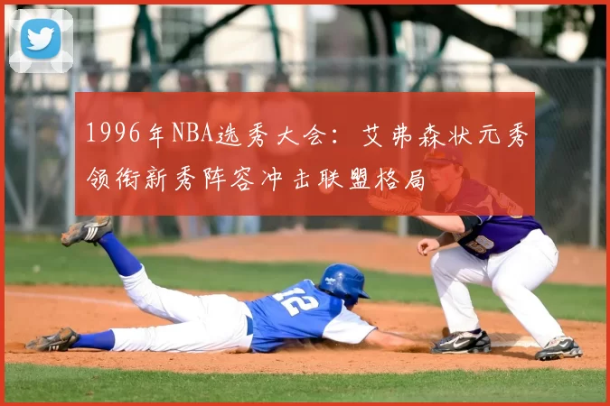 1996年NBA选秀大会:艾弗森状元秀领衔新秀阵容冲击联盟格局