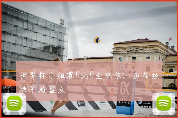 世界杯小组赛0比0全记录:历届经典平局盘点