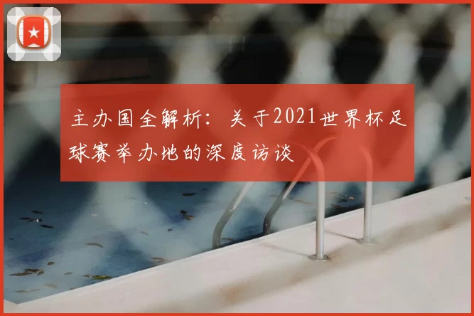 主办国全解析:关于2021世界杯足球赛举办地的深度访谈