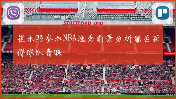 崔永熙参加NBA选秀前景分析能否获得球队青睐