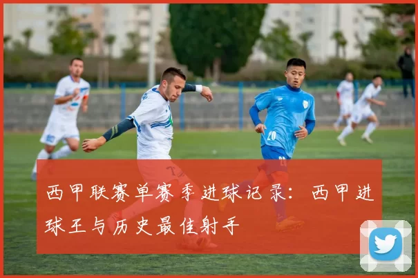 西甲联赛单赛季进球记录：西甲进球王与历史最佳射手